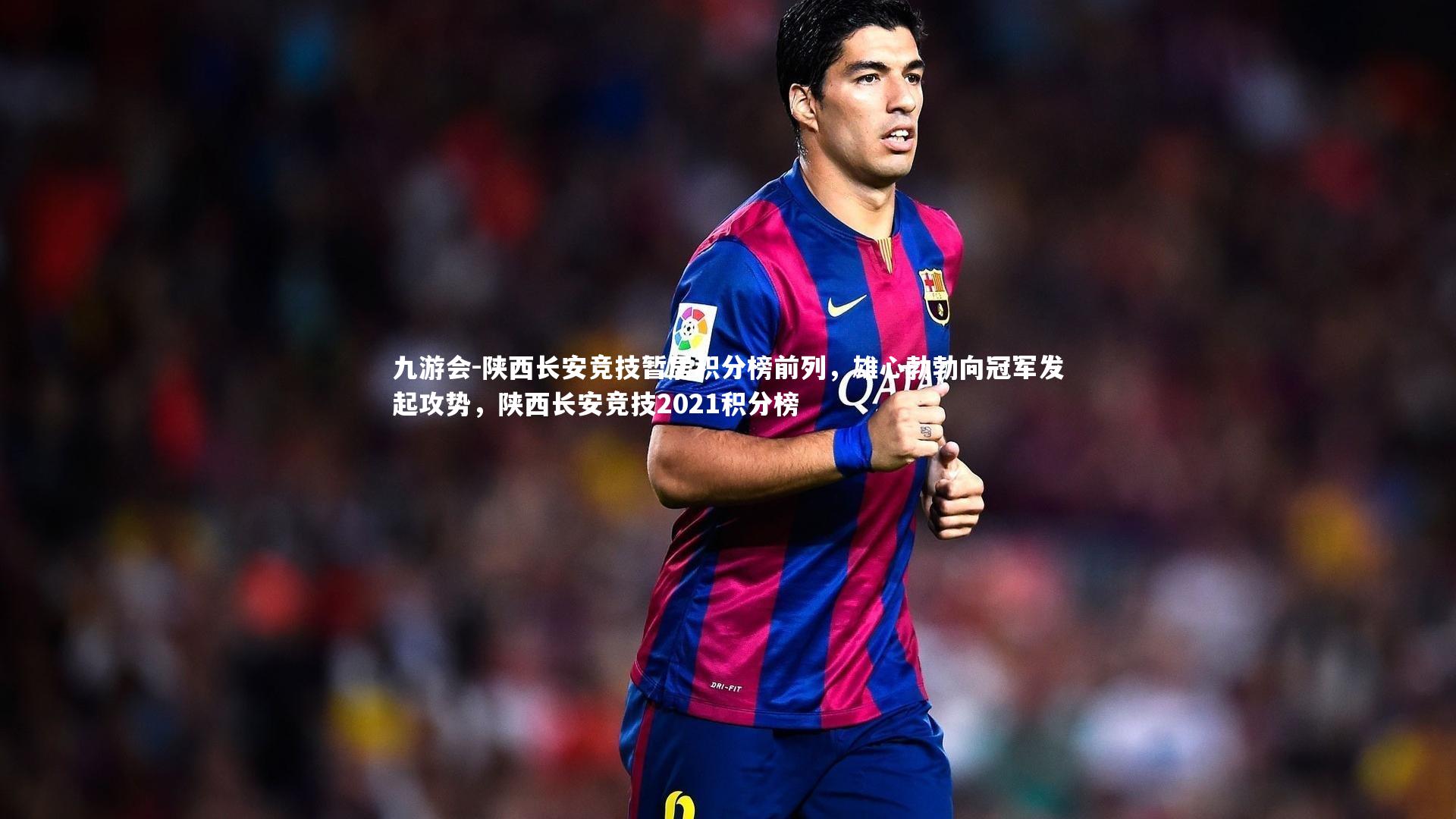 九游会-陕西长安竞技暂居积分榜前列，雄心勃勃向冠军发起攻势，陕西长安竞技2021积分榜