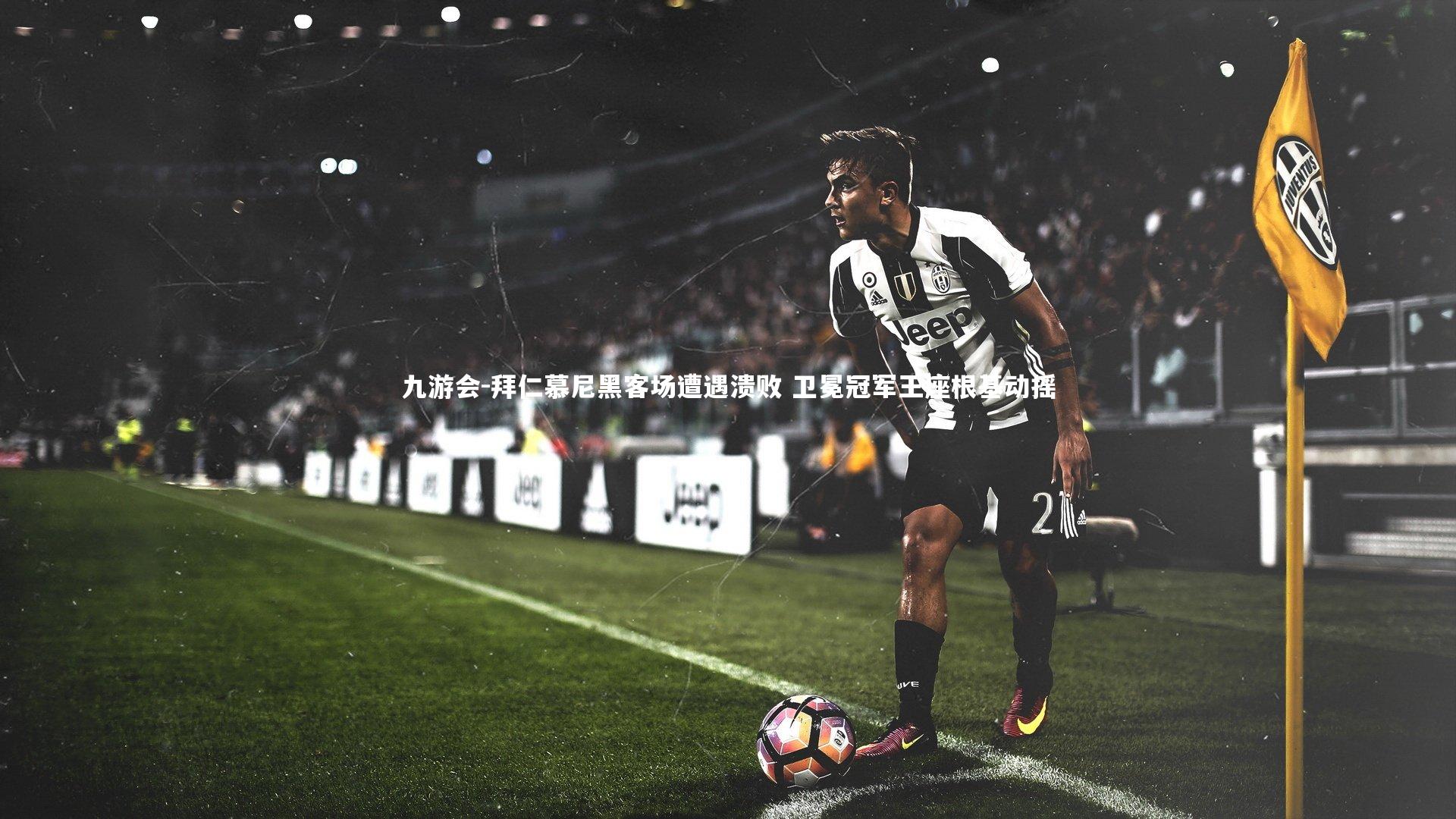 拜仁慕尼黑客场遭遇溃败 卫冕冠军王座根基动摇