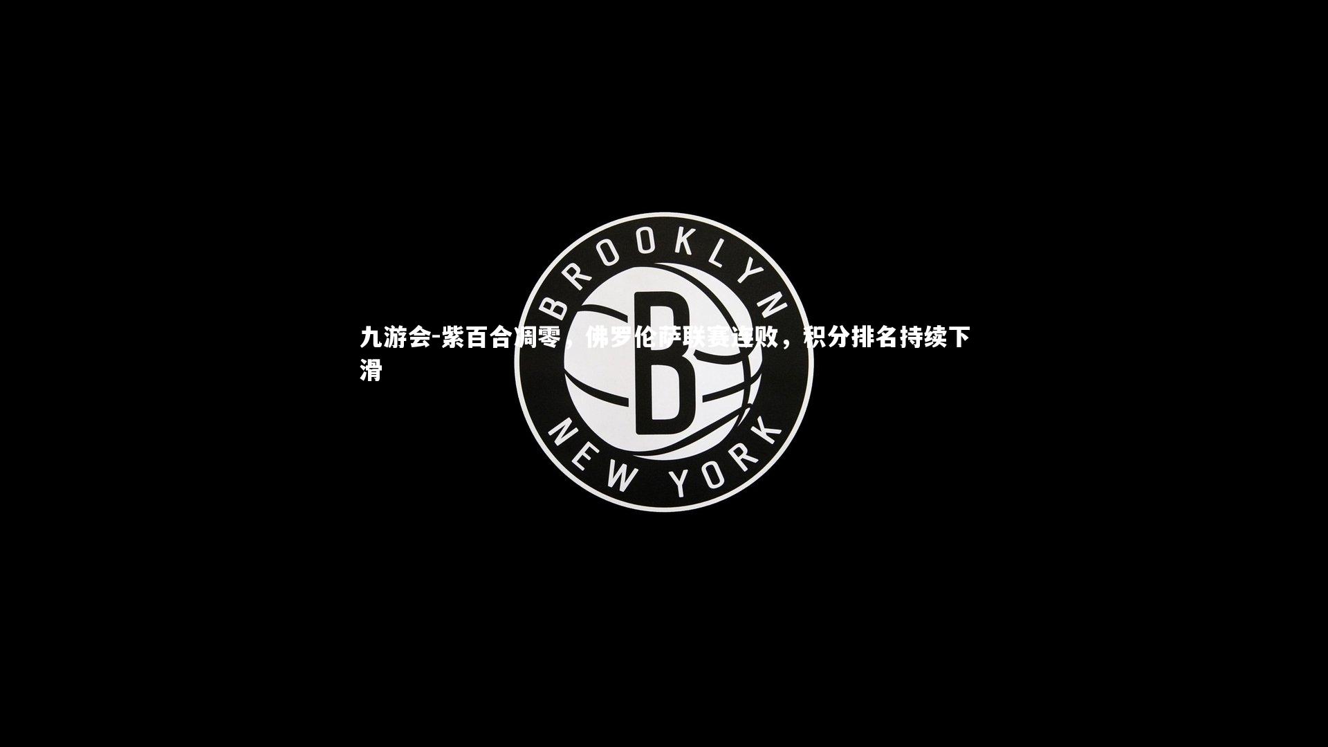 九游会-紫百合凋零，佛罗伦萨联赛连败，积分排名持续下滑